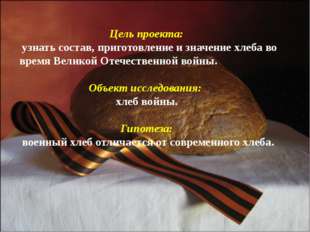 Цель проекта: узнать состав, приготовление и значение хлеба во время Великой