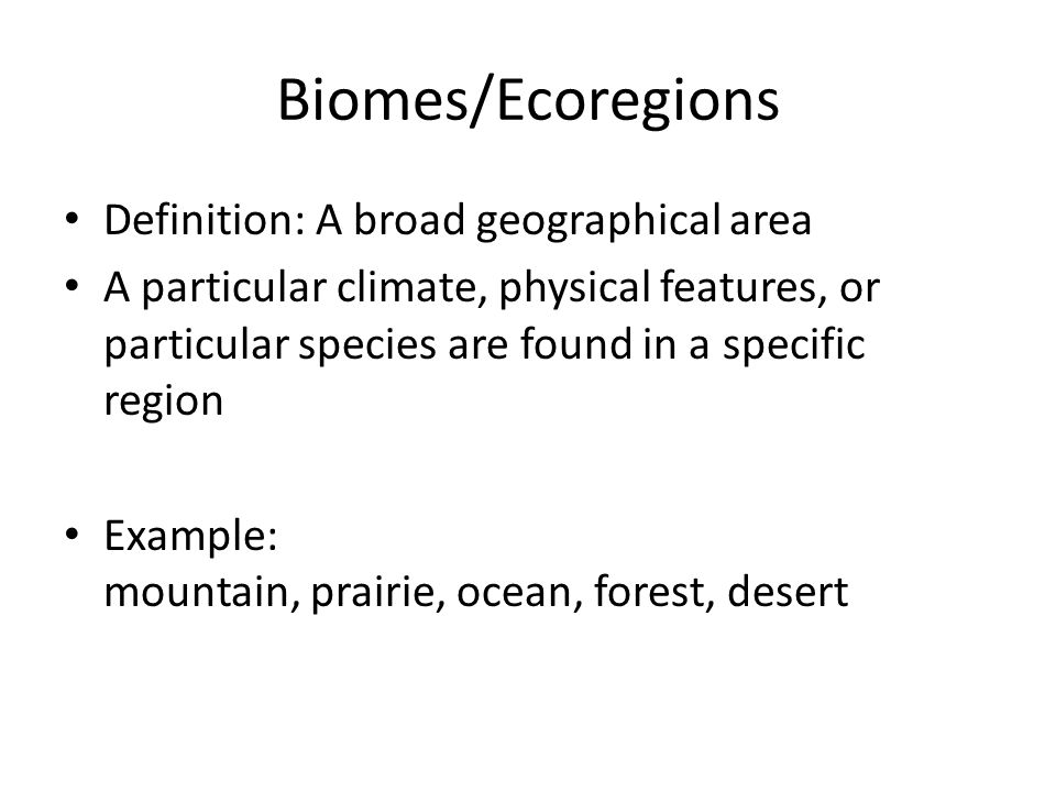 Biomes/Ecoregions Definition: A broad geographical area A particular climate, physical features, or particular species are found in a specific region Example: mountain, prairie, ocean, forest, desert