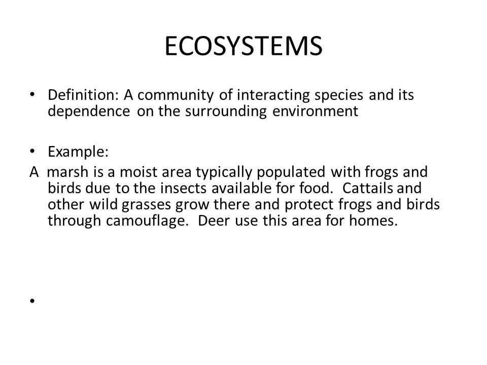ECOSYSTEMS Definition: A community of interacting species and its dependence on the surrounding environment Example: A marsh is a moist area typically populated with frogs and birds due to the insects available for food.