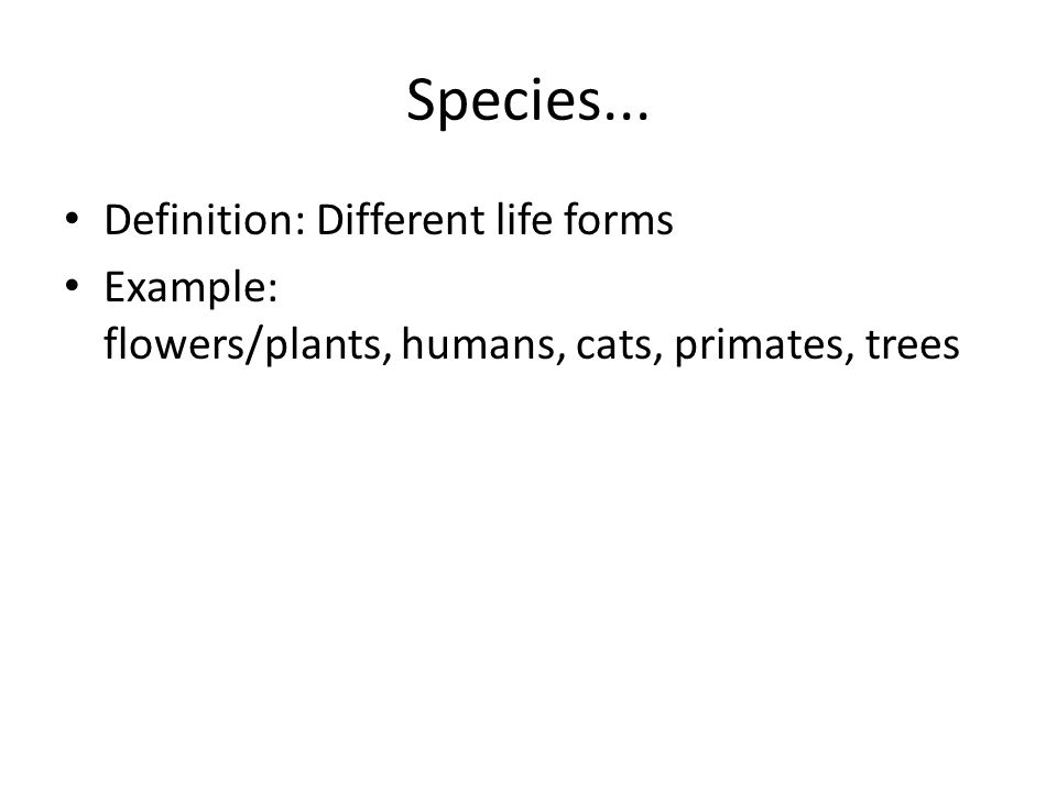 Species... Definition: Different life forms Example: flowers/plants, humans, cats, primates, trees