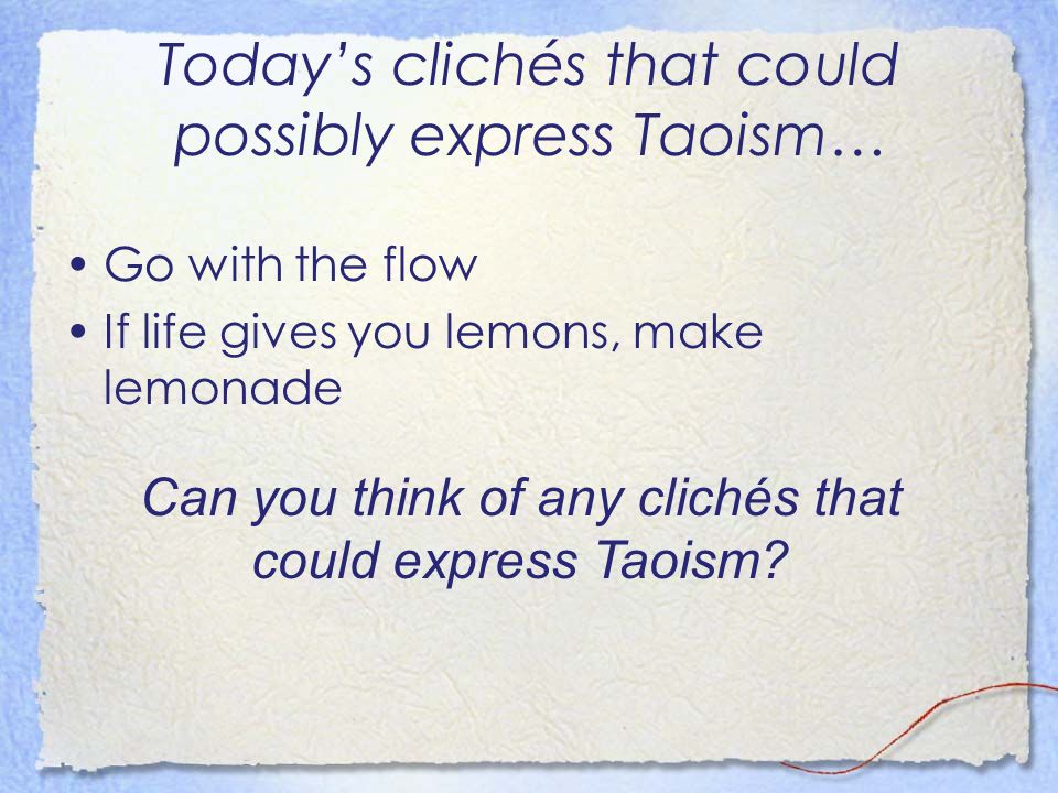 Today’s clichés that could possibly express Taoism… Go with the flow If life gives you lemons, make lemonade Can you think of any clichés that could express Taoism