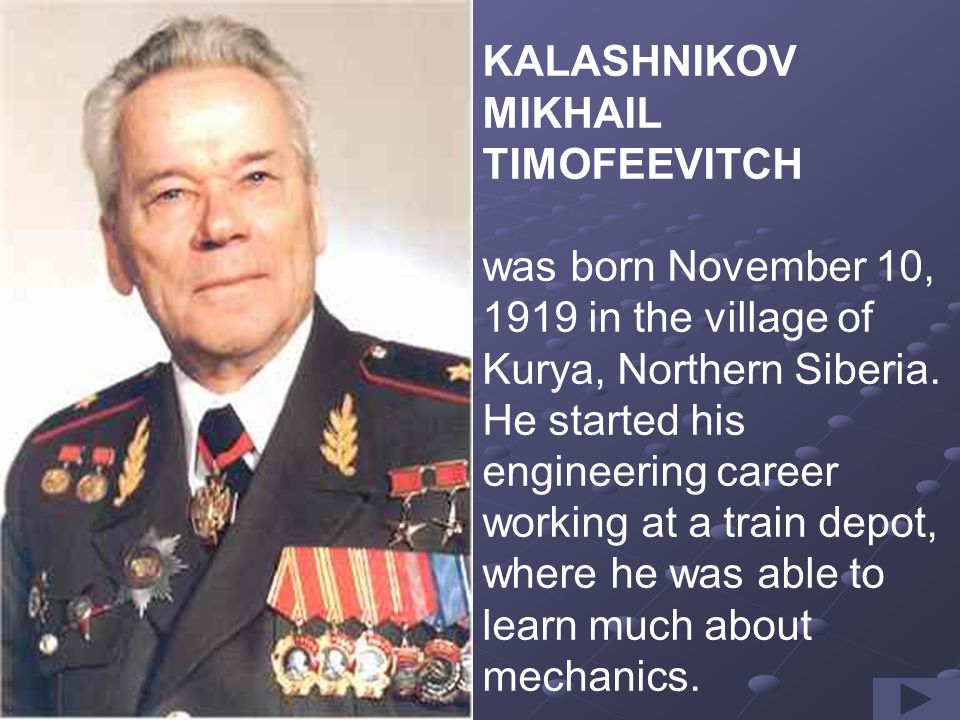 KALASHNIKOV MIKHAIL TIMOFEEVITCH was born November 10, 1919 in the village of Kurya, Northern Siberia.