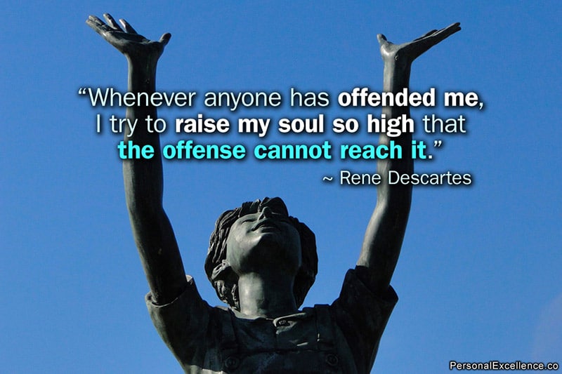 Inspirational Quote: “Whenever anyone has offended me, I try to raise my soul so high that the offense cannot reach it.” ~ Rene Descartes